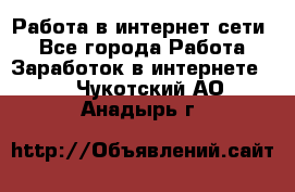 Работа в интернет сети. - Все города Работа » Заработок в интернете   . Чукотский АО,Анадырь г.